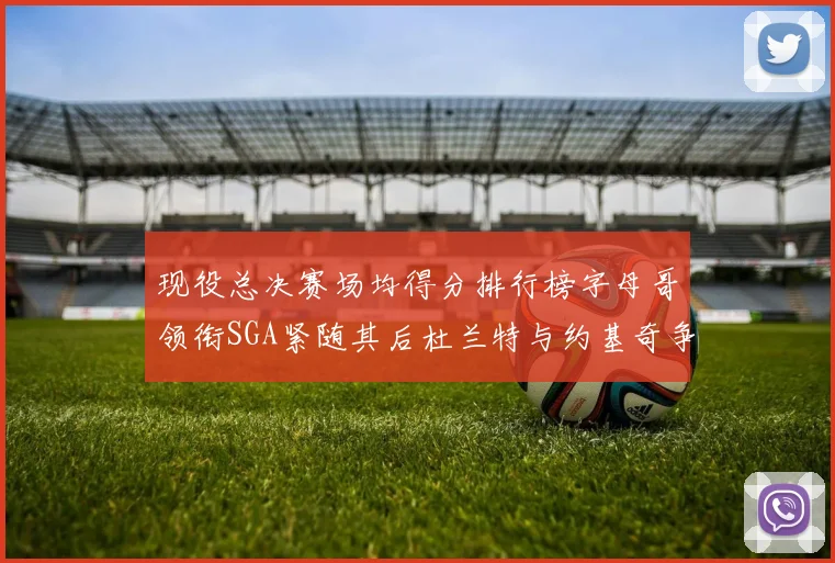 现役总决赛场均得分排行榜字母哥领衔SGA紧随其后杜兰特与约基奇争夺第三名