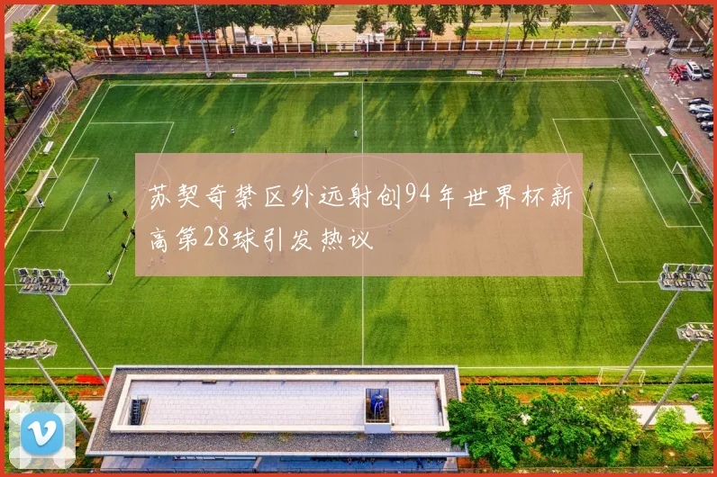 苏契奇禁区外远射创94年世界杯新高第28球引发热议