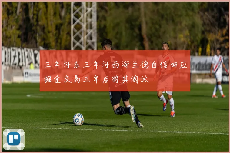 三年河东三年河西海兰德自信回应掘金交易三年后将其淘汰