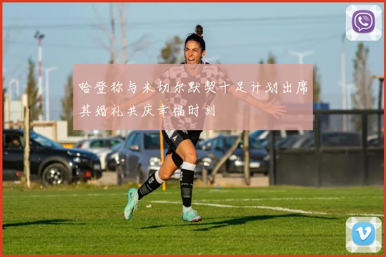 哈登称与米切尔默契十足计划出席其婚礼共庆幸福时刻