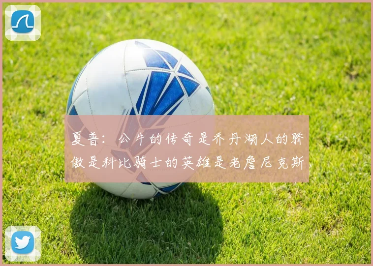 夏普：公牛的传奇是乔丹湖人的骄傲是科比骑士的英雄是老詹尼克斯的希望是布伦森