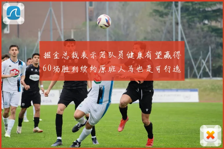 掘金总裁表示若队员健康有望赢得60场胜利续约原班人马也是可行选择