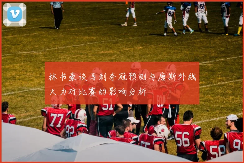 林书豪谈马刺夺冠预测与唐斯外线火力对比赛的影响分析