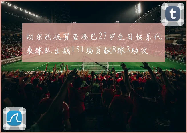 切尔西祝贺查洛巴27岁生日快乐代表球队出战151场贡献8球3助攻