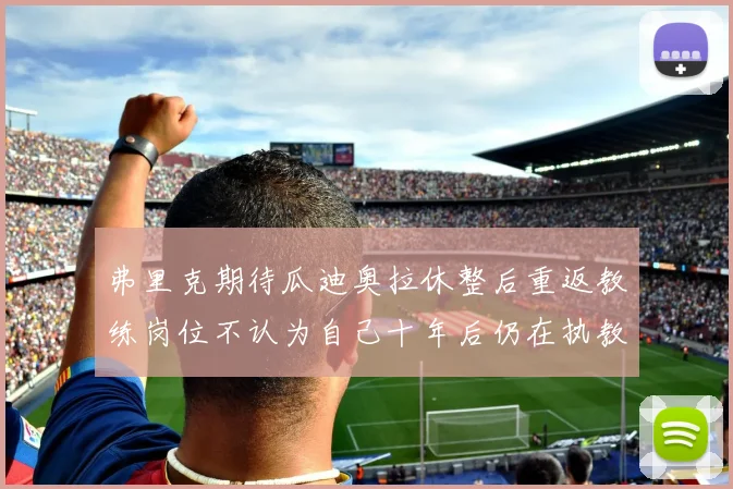弗里克期待瓜迪奥拉休整后重返教练岗位不认为自己十年后仍在执教