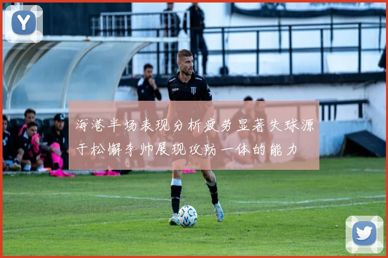 海港半场表现分析疲劳显著失球源于松懈李帅展现攻防一体的能力