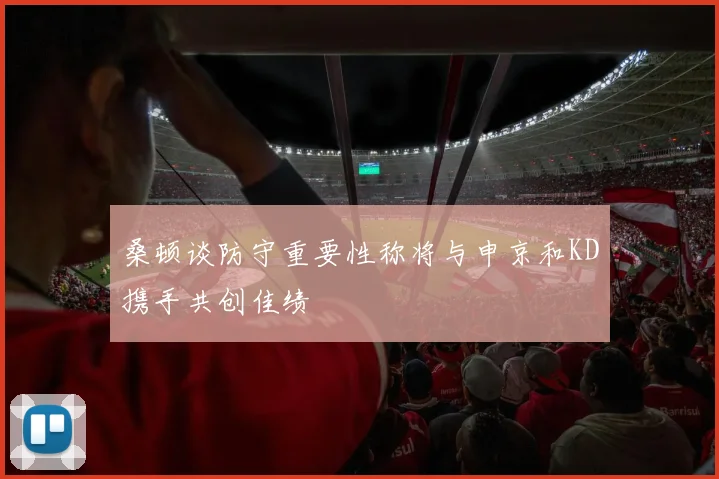 桑顿谈防守重要性称将与申京和KD携手共创佳绩