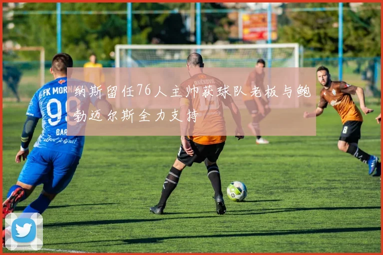 纳斯留任76人主帅获球队老板与鲍勃迈尔斯全力支持