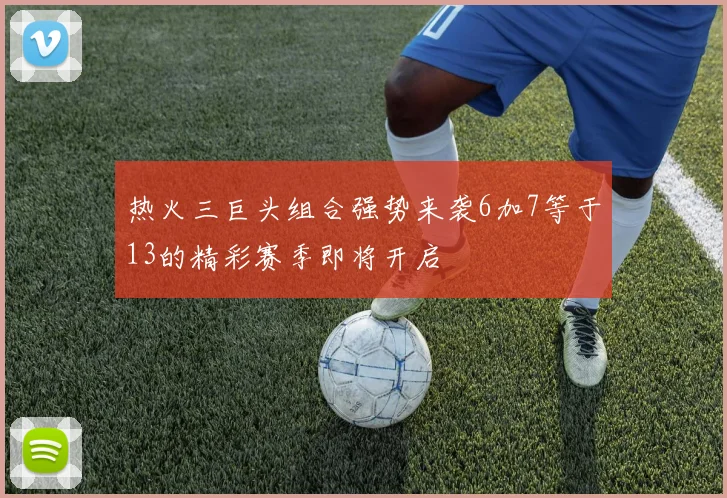 热火三巨头组合强势来袭6加7等于13的精彩赛季即将开启