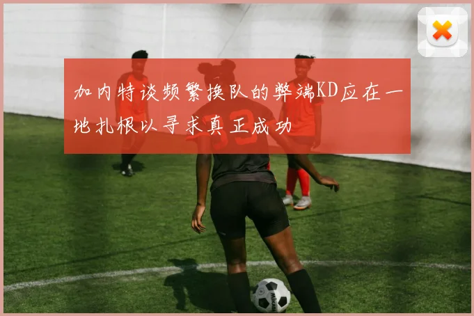 加内特谈频繁换队的弊端KD应在一地扎根以寻求真正成功