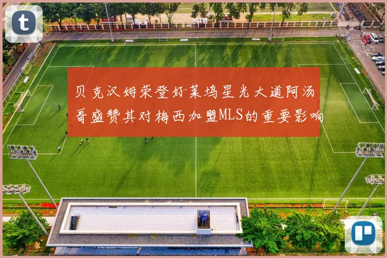 贝克汉姆荣登好莱坞星光大道阿汤哥盛赞其对梅西加盟MLS的重要影响